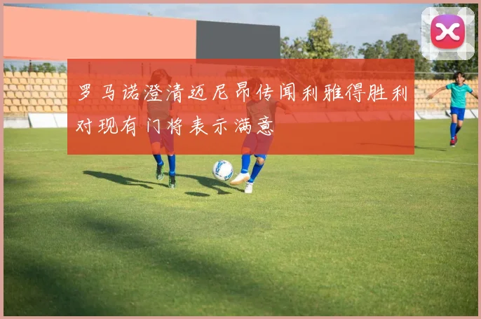 罗马诺澄清迈尼昂传闻利雅得胜利对现有门将表示满意