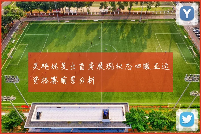 吴艳妮复出首秀展现状态回暖亚运资格赛前景分析