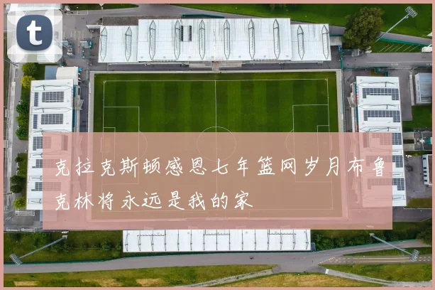 克拉克斯顿感恩七年篮网岁月布鲁克林将永远是我的家