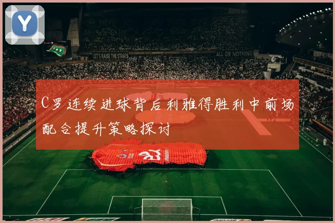 C罗连续进球背后利雅得胜利中前场配合提升策略探讨