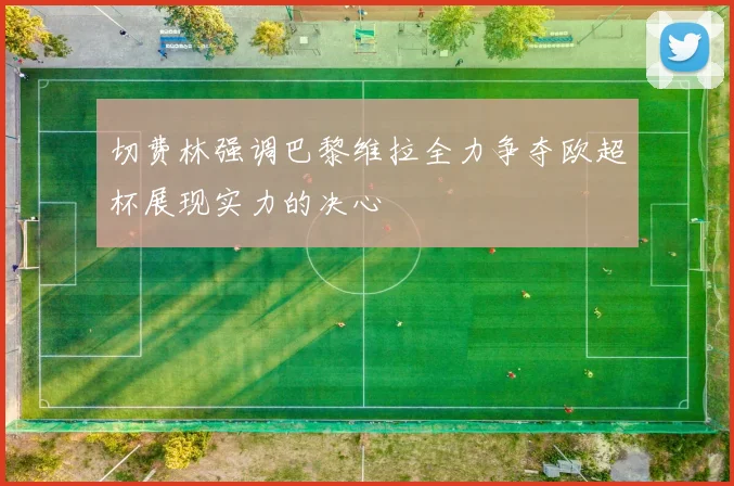 切费林强调巴黎维拉全力争夺欧超杯展现实力的决心