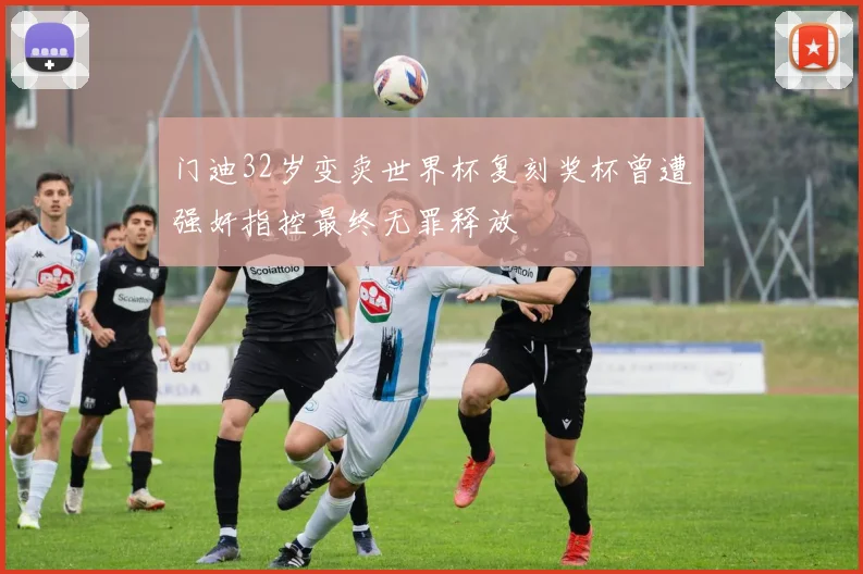 门迪32岁变卖世界杯复刻奖杯曾遭强奸指控最终无罪释放
