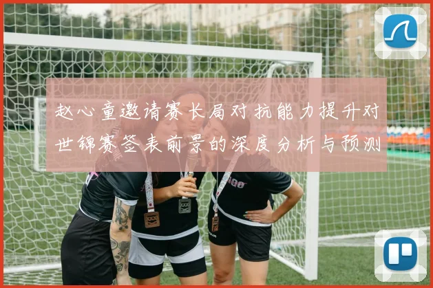 赵心童邀请赛长局对抗能力提升对世锦赛签表前景的深度分析与预测