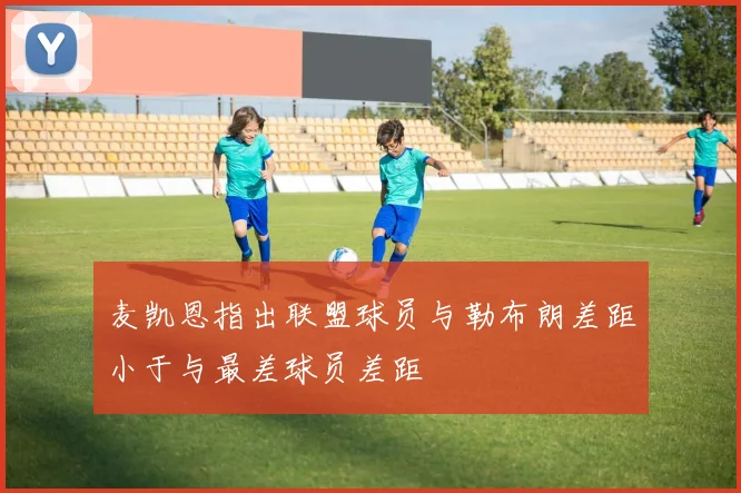 麦凯恩指出联盟球员与勒布朗差距小于与最差球员差距