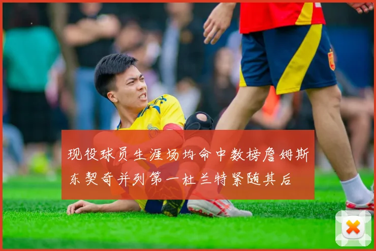 现役球员生涯场均命中数榜詹姆斯东契奇并列第一杜兰特紧随其后