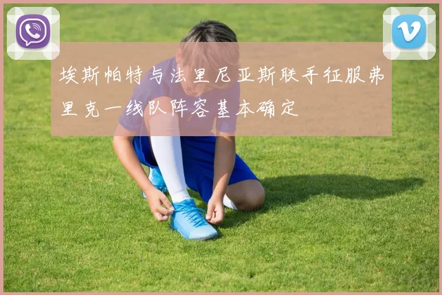 埃斯帕特与法里尼亚斯联手征服弗里克一线队阵容基本确定