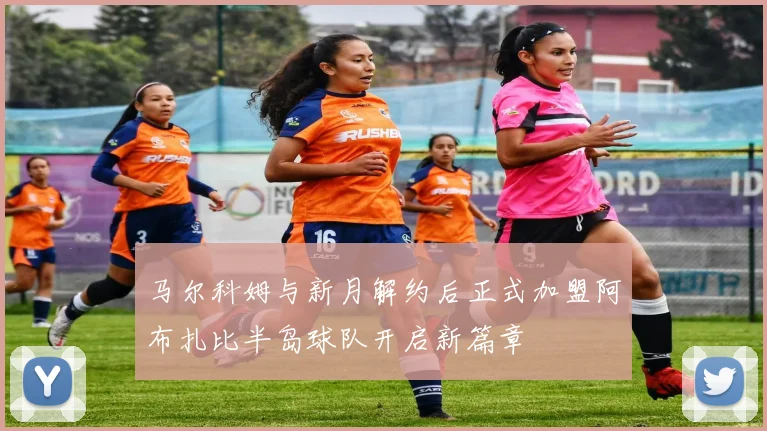 马尔科姆与新月解约后正式加盟阿布扎比半岛球队开启新篇章