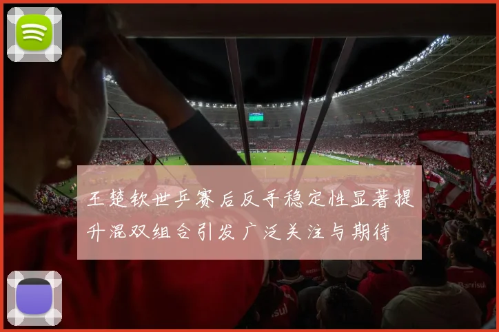 王楚钦世乒赛后反手稳定性显著提升混双组合引发广泛关注与期待
